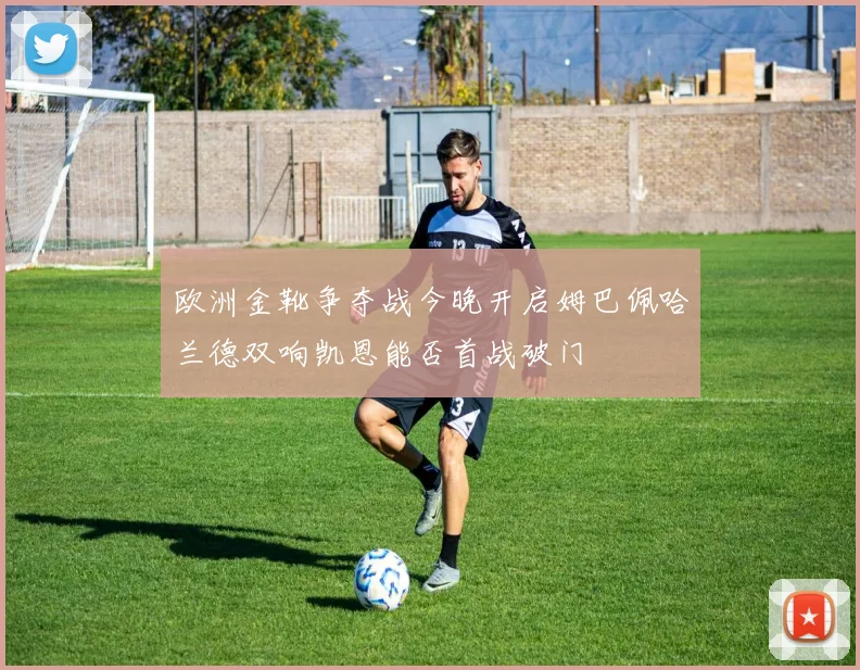 欧洲金靴争夺战今晚开启姆巴佩哈兰德双响凯恩能否首战破门