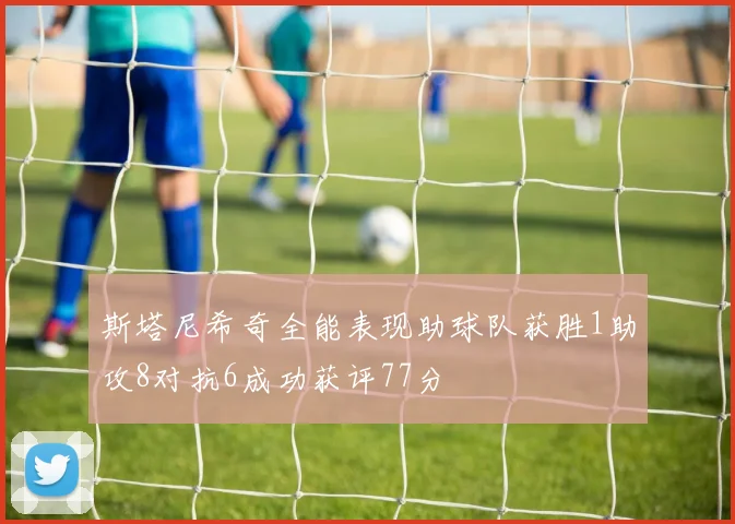 斯塔尼希奇全能表现助球队获胜1助攻8对抗6成功获评77分