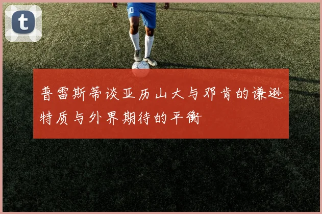 普雷斯蒂谈亚历山大与邓肯的谦逊特质与外界期待的平衡