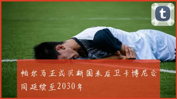 帕尔马正式买断国米后卫卡博尼合同延续至2030年