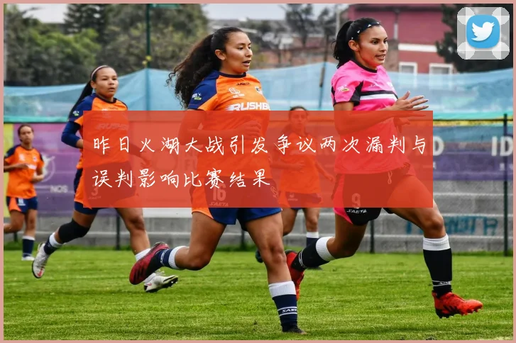 昨日火湖大战引发争议两次漏判与误判影响比赛结果