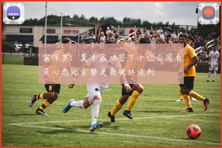 富保罗：夏季成功签下十亿合同自负心态比贪婪更易破坏谈判
