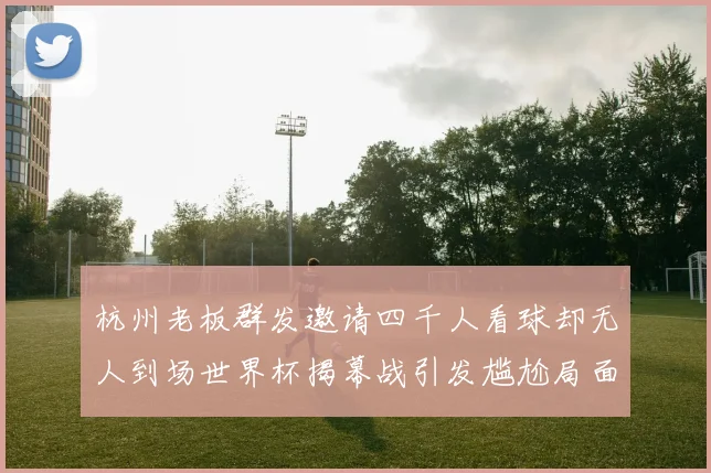 杭州老板群发邀请四千人看球却无人到场世界杯揭幕战引发尴尬局面