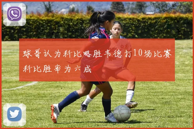 球哥认为科比略胜韦德打10场比赛科比胜率为六成