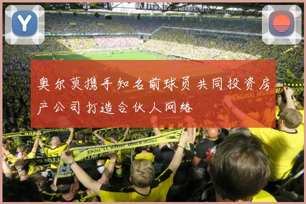 奥尔莫携手知名前球员共同投资房产公司打造合伙人网络