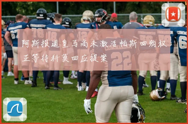 阿斯报道皇马尚未激活帕斯回购权正等待科莫回应提案