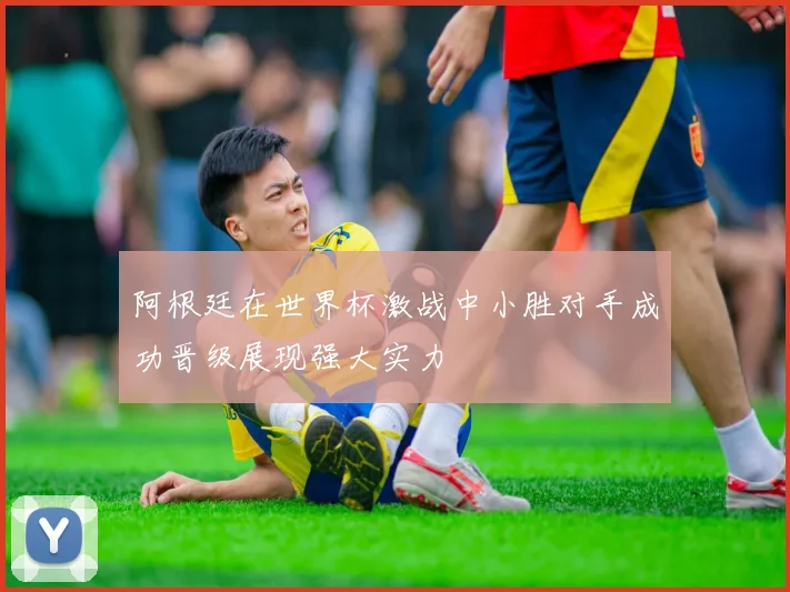 阿根廷在世界杯激战中小胜对手成功晋级展现强大实力