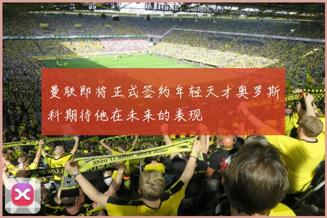 曼联即将正式签约年轻天才奥罗斯科期待他在未来的表现