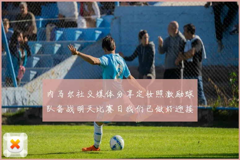 内马尔社交媒体分享定妆照激励球队备战明天比赛日我们已做好迎接挑战的准备
