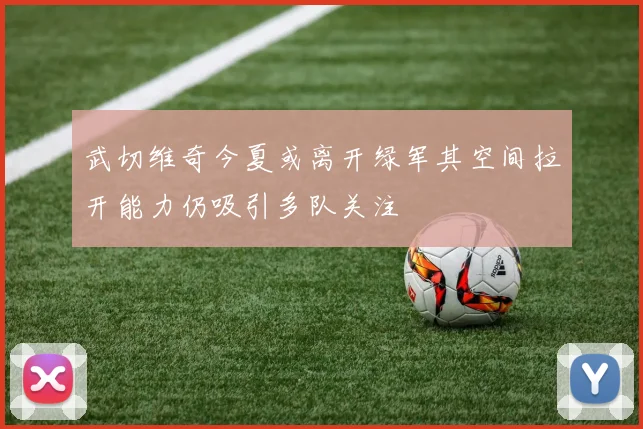 武切维奇今夏或离开绿军其空间拉开能力仍吸引多队关注