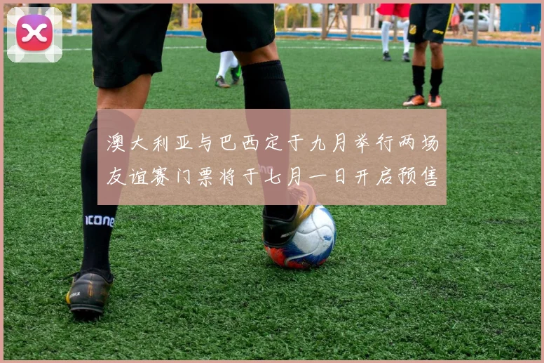澳大利亚与巴西定于九月举行两场友谊赛门票将于七月一日开启预售