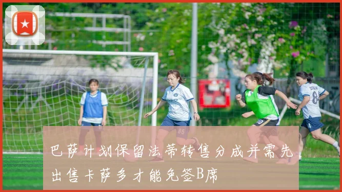 巴萨计划保留法蒂转售分成并需先出售卡萨多才能免签B席