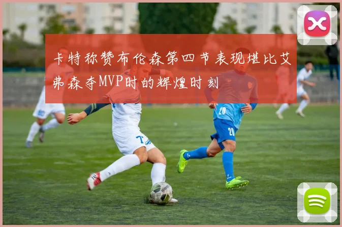 卡特称赞布伦森第四节表现堪比艾弗森夺MVP时的辉煌时刻
