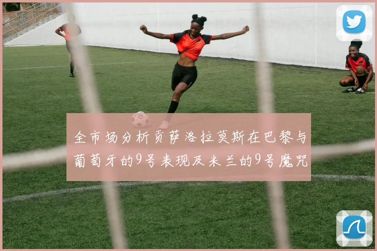 全市场分析贡萨洛拉莫斯在巴黎与葡萄牙的9号表现及米兰的9号魔咒影响
