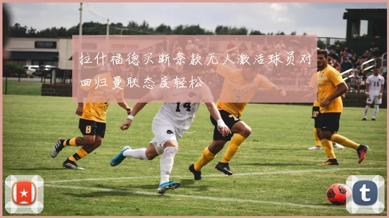 拉什福德买断条款无人激活球员对回归曼联态度轻松
