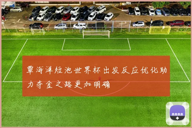 覃海洋短池世界杯出发反应优化助力夺金之路更加明确
