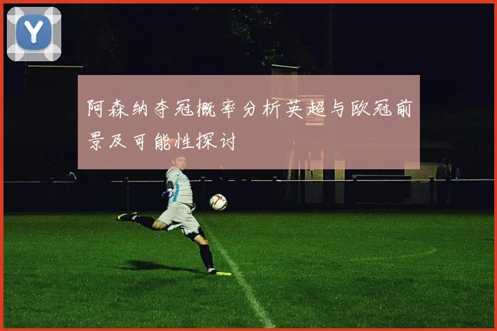 阿森纳夺冠概率分析英超与欧冠前景及可能性探讨