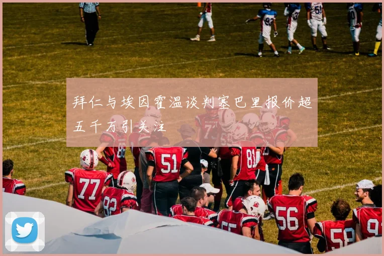 拜仁与埃因霍温谈判塞巴里报价超五千万引关注