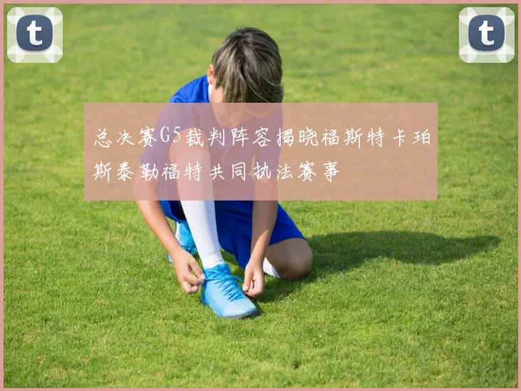 总决赛G5裁判阵容揭晓福斯特卡珀斯泰勒福特共同执法赛事
