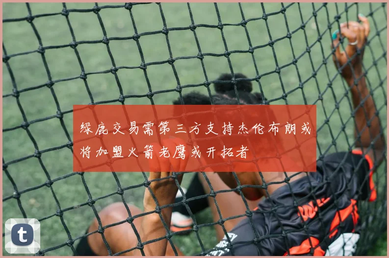 绿鹿交易需第三方支持杰伦布朗或将加盟火箭老鹰或开拓者