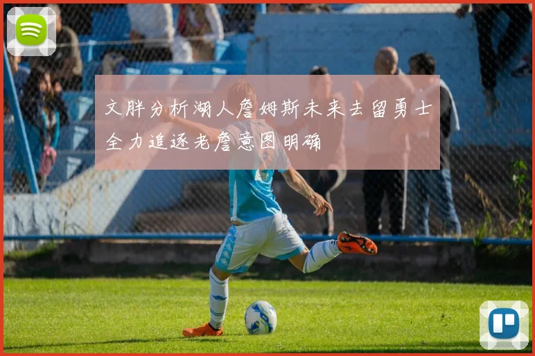 文胖分析湖人詹姆斯未来去留勇士全力追逐老詹意图明确