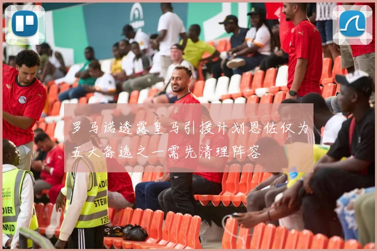 罗马诺透露皇马引援计划恩佐仅为五大备选之一需先清理阵容