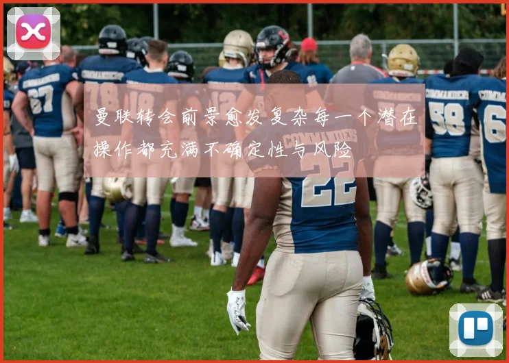 曼联转会前景愈发复杂每一个潜在操作都充满不确定性与风险