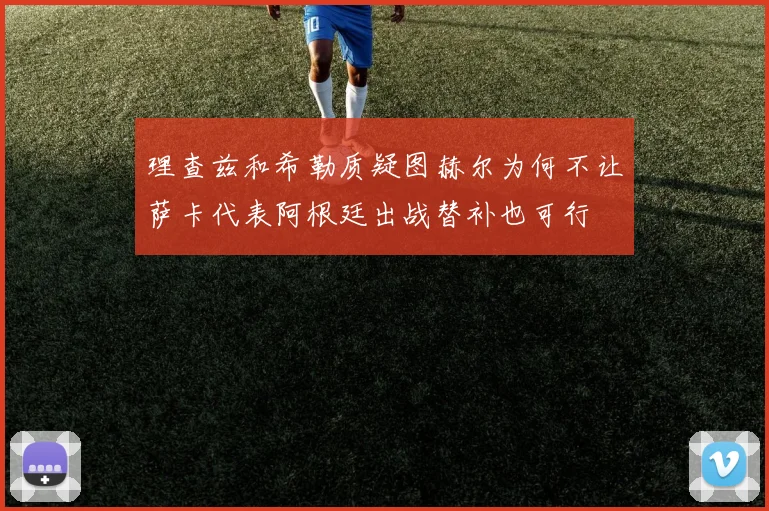 理查兹和希勒质疑图赫尔为何不让萨卡代表阿根廷出战替补也可行