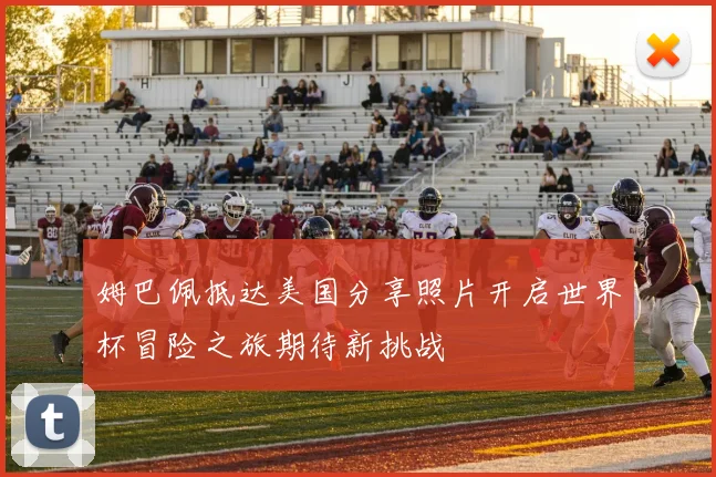 姆巴佩抵达美国分享照片开启世界杯冒险之旅期待新挑战