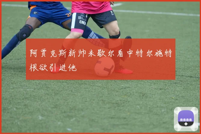 阿贾克斯新帅米歇尔看中特尔施特根欲引进他
