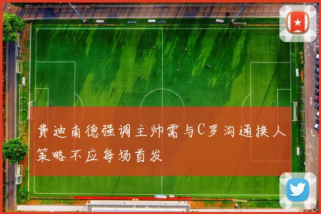 费迪南德强调主帅需与C罗沟通换人策略不应每场首发